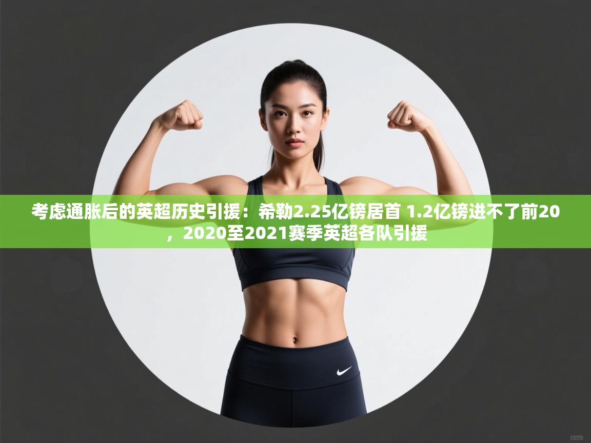 考虑通胀后的英超历史引援:希勒2.25亿镑居首 1.2亿镑进不了前20,2020至2021赛季英超各队引援 第2张